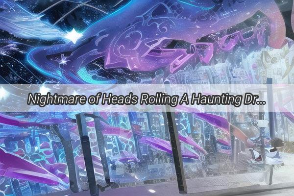 Nightmare of Heads Rolling A Haunting Dream Unveils Hidden Truths